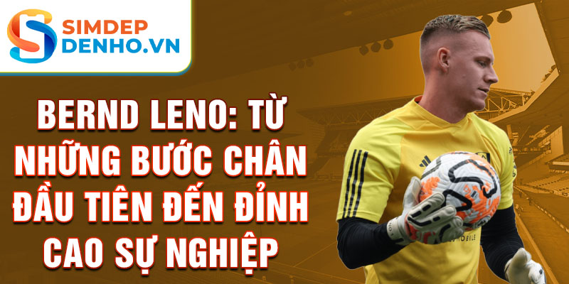 Bernd leno: từ những bước chân đầu tiên đến đỉnh cao sự nghiệp