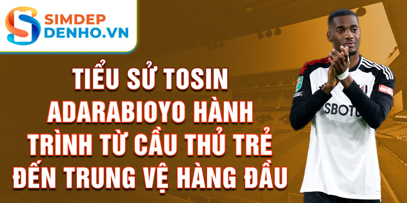 Tiểu sử tosin adarabioyo hành trình từ cầu thủ trẻ đến trung vệ hàng đầu