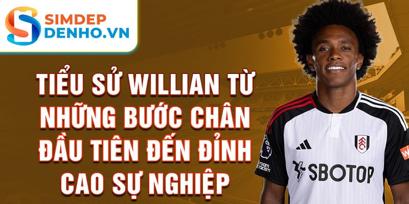 Tiểu sử Willian Từ những bước chân đầu tiên đến đỉnh cao sự nghiệp