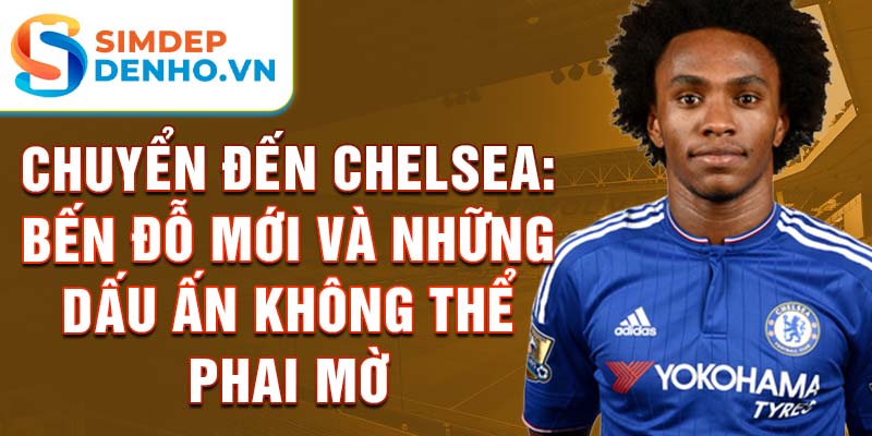 Chuyển đến chelsea: bến đỗ mới và những dấu ấn không thể phai mờ