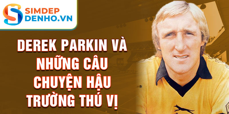 Derek Parkin và những câu chuyện hậu trường thú vị