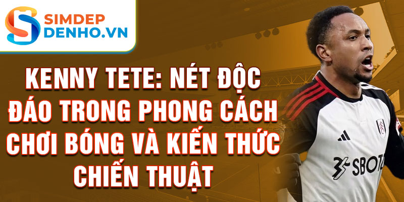 Kenny Tete: Nét độc đáo trong Phong cách chơi bóng và Kiến thức chiến thuật