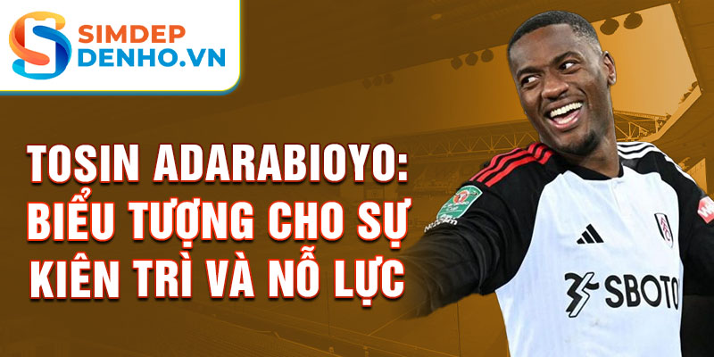 Tosin Adarabioyo: Biểu tượng cho sự kiên trì và nỗ lực