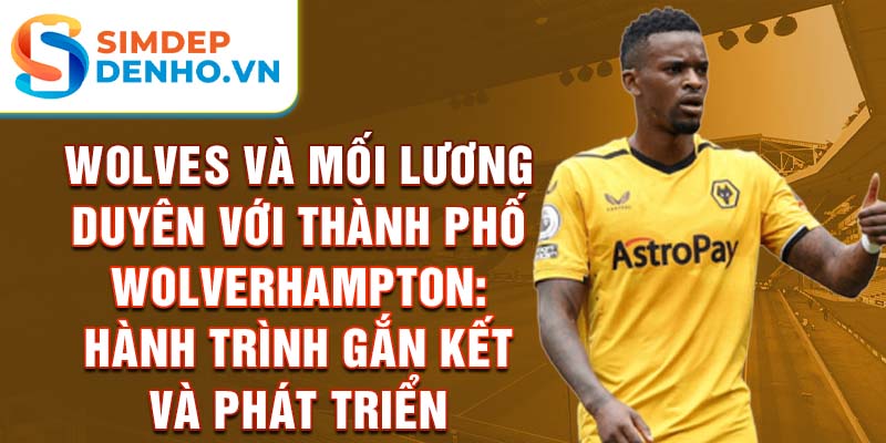 Wolves và mối lương duyên với thành phố wolverhampton: hành trình gắn kết và phát triển