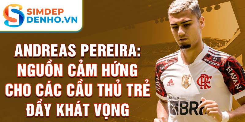 Andreas Pereira: Nguồn cảm hứng cho các cầu thủ trẻ đầy khát vọng