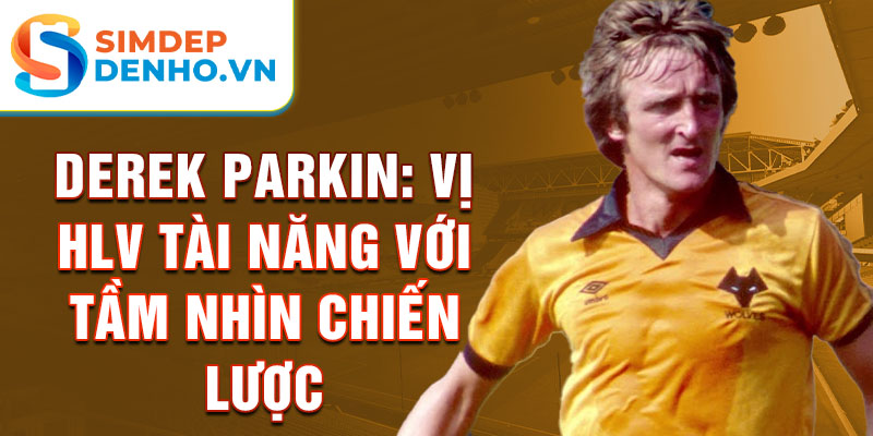 Derek Parkin: Vị HLV tài năng với tầm nhìn chiến lược