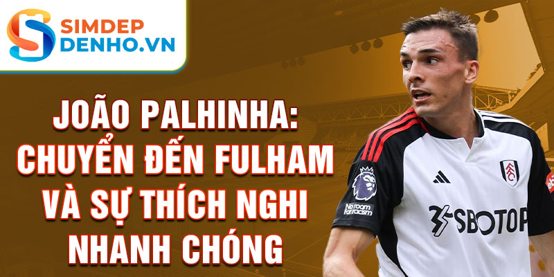 João Palhinha: Chuyển đến Fulham và sự thích nghi nhanh chóng