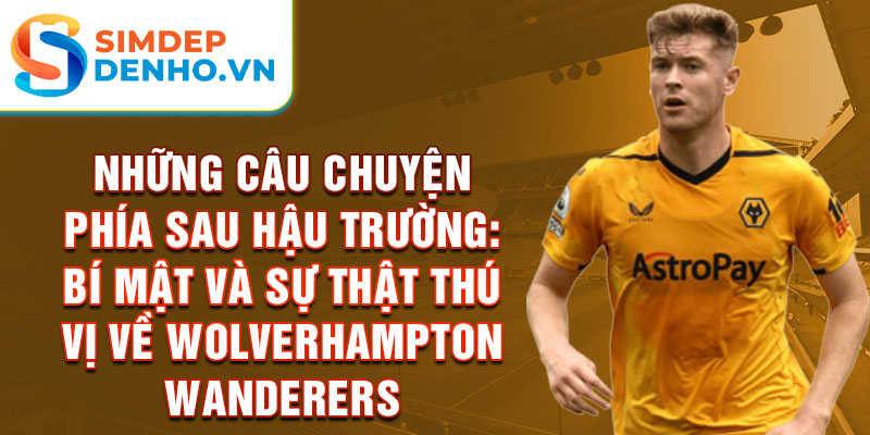 Những câu chuyện phía sau hậu trường: Bí mật và sự thật thú vị về Wolverhampton Wanderers