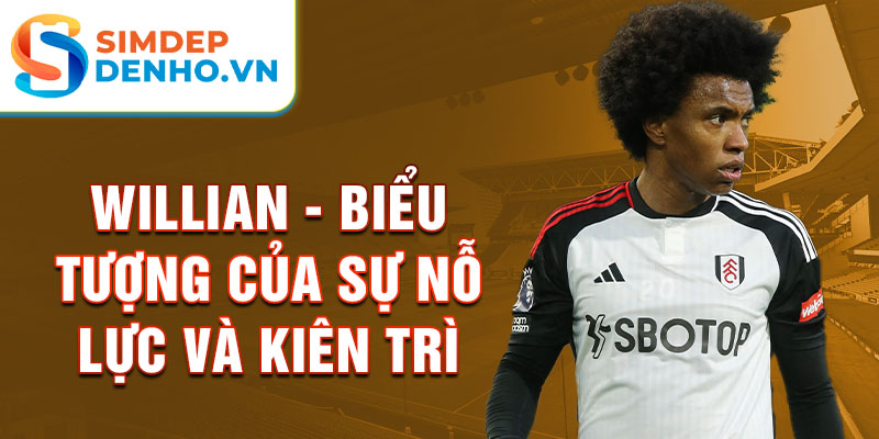 Willian - Biểu tượng của sự nỗ lực và kiên trì