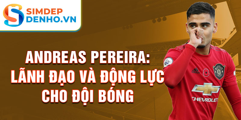 Andreas Pereira: Lãnh đạo và động lực cho đội bóng