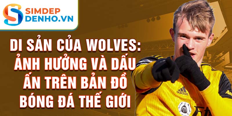 Di sản của Wolves: Ảnh hưởng và dấu ấn trên bản đồ bóng đá thế giới