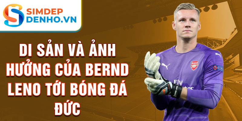 Di sản và ảnh hưởng của Bernd Leno tới bóng đá Đức