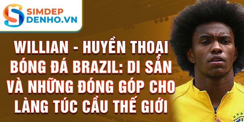 Willian - Huyền thoại bóng đá Brazil: Di sản và những đóng góp cho làng túc cầu thế giới