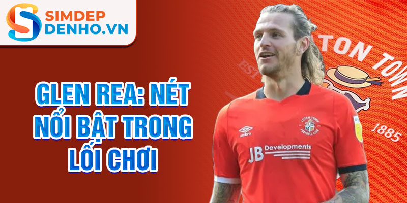 Glen Rea: Nét nổi bật trong lối chơi