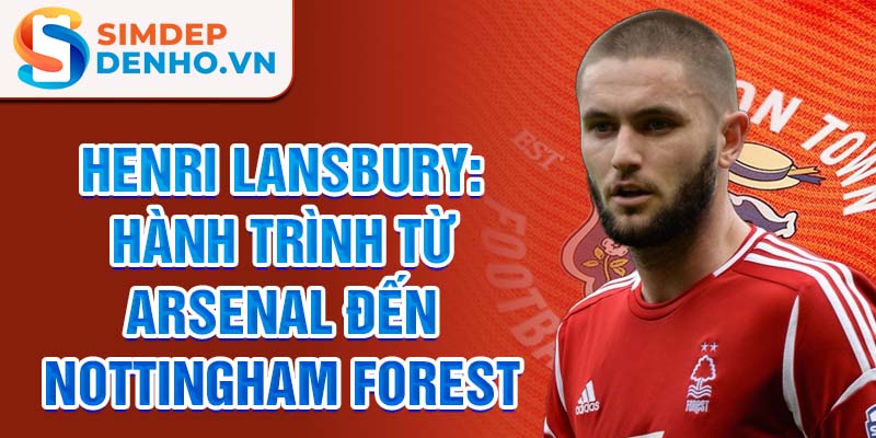 Henri lansbury: hành trình từ arsenal đến nottingham forest