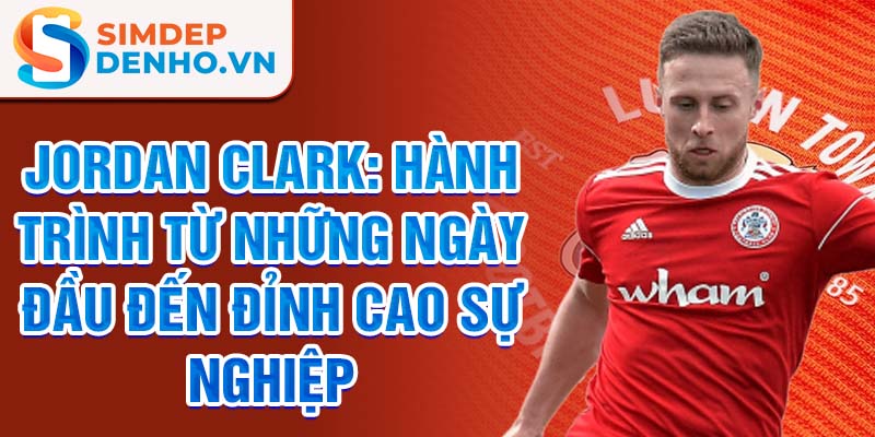 Jordan clark: hành trình từ những ngày đầu đến đỉnh cao sự nghiệp