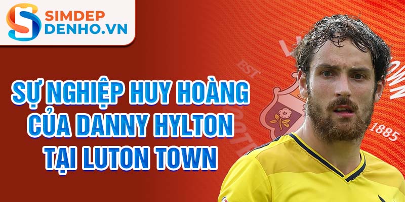 Sự nghiệp huy hoàng của danny hylton tại luton town