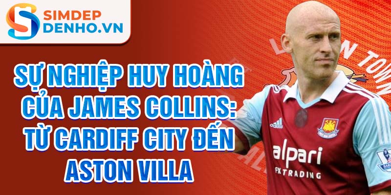 Sự nghiệp huy hoàng của james collins: từ cardiff city đến aston villa