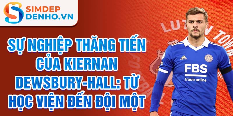 Sự nghiệp thăng tiến của kiernan dewsbury-hall: từ học viện đến đội một