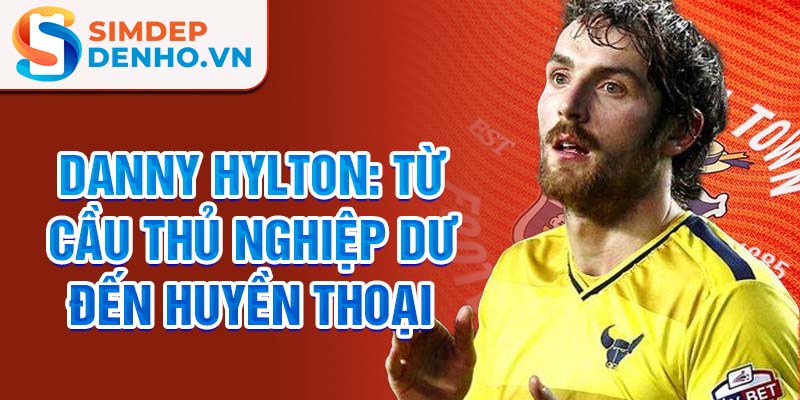 Danny Hylton: Từ cầu thủ nghiệp dư đến huyền thoại