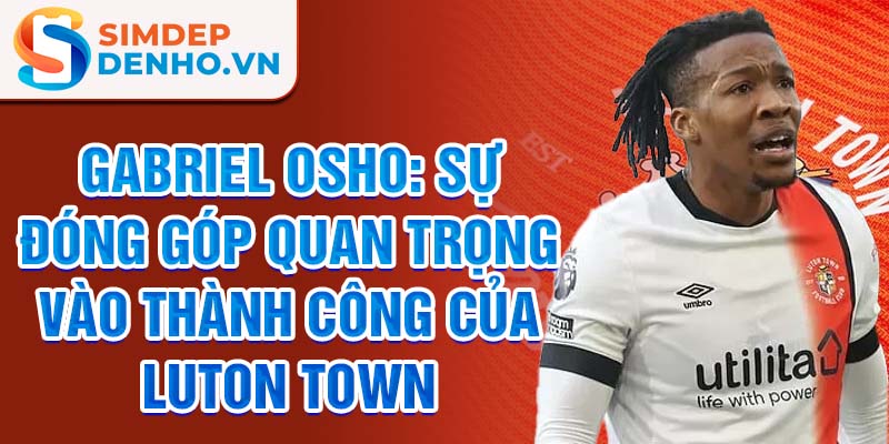 Gabriel Osho: Sự đóng góp quan trọng vào thành công của Luton Town