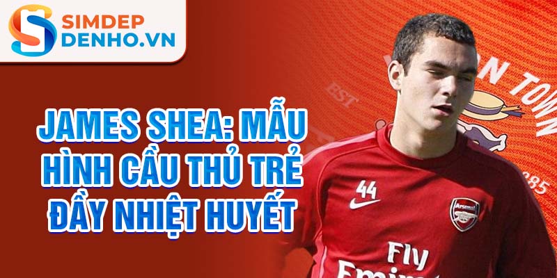 James shea: mẫu hình cầu thủ trẻ đầy nhiệt huyết