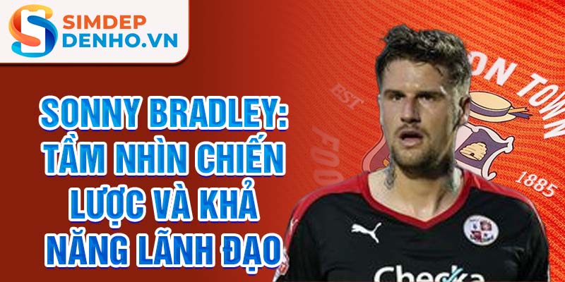 Sonny Bradley: Tầm nhìn chiến lược và khả năng lãnh đạo