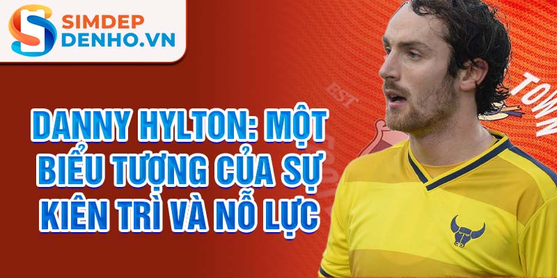 Danny Hylton: Một biểu tượng của sự kiên trì và nỗ lực