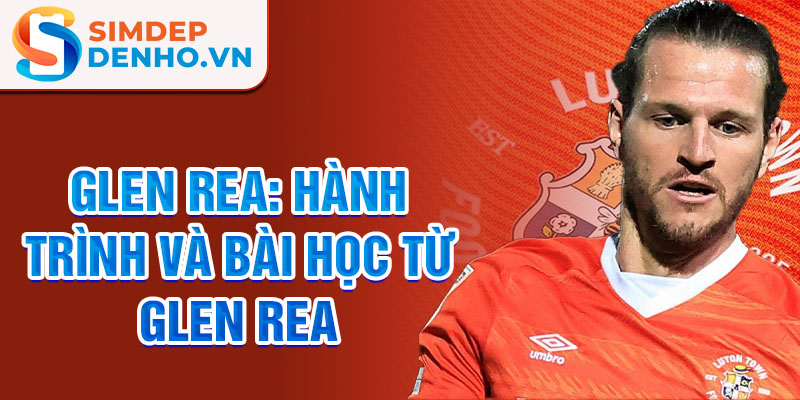 Glen Rea: Hành trình và bài học từ Glen Rea