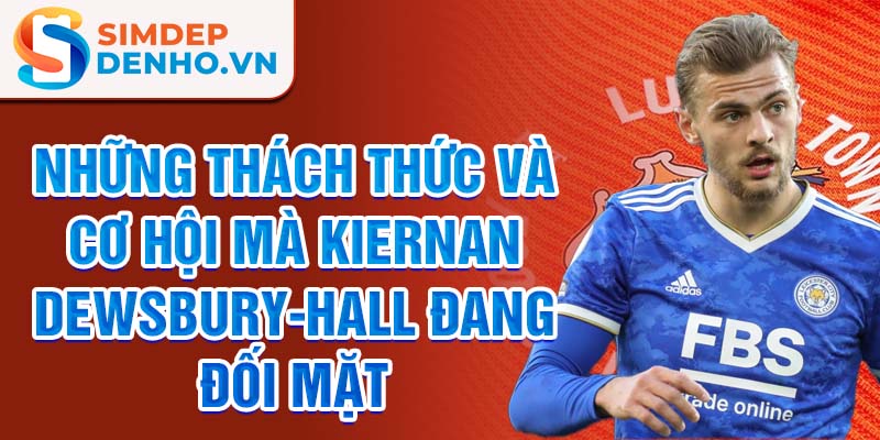 Những thách thức và cơ hội mà Kiernan Dewsbury-Hall đang đối mặt