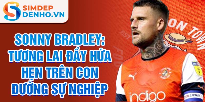 Sonny Bradley: Tương lai đầy hứa hẹn trên con đường sự nghiệp