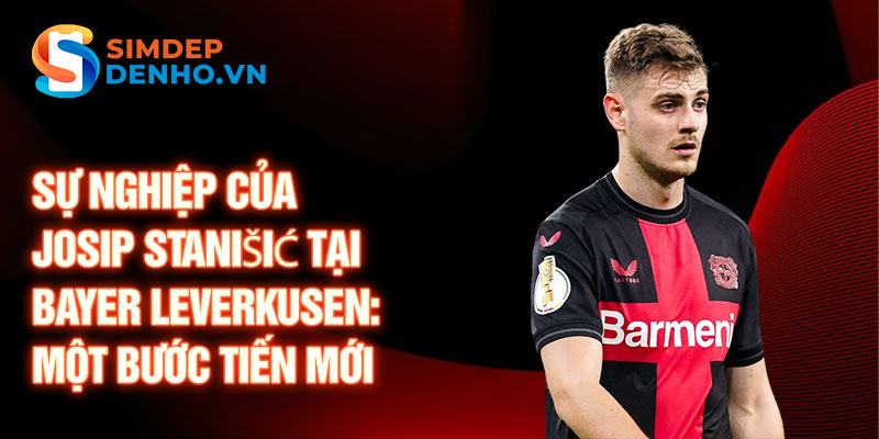 Sự nghiệp của Josip Stanišić tại Bayer Leverkusen: một bước tiến mới